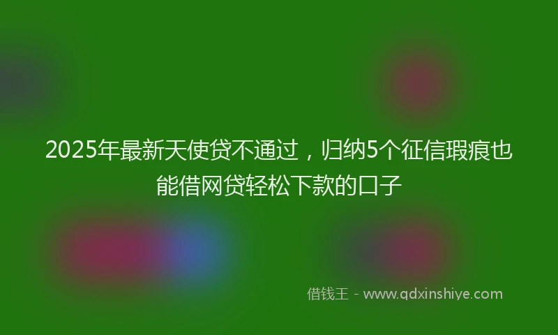 2025年最新天使贷不通过，归纳5个征信瑕疵也能借网贷轻松下款的口子
