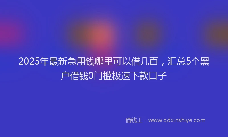 2025年最新急用钱哪里可以借几百，汇总5个黑户借钱0门槛极速下款口子