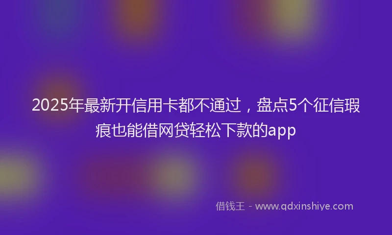 2025年最新开信用卡都不通过，盘点5个征信瑕疵也能借网贷轻松下款的app