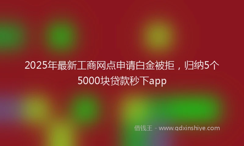 2025年最新工商网点申请白金被拒，归纳5个5000块贷款秒下app