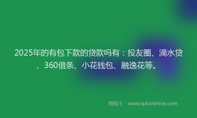 2025年的有包下款的贷款吗有：投友圈、滴水贷、360借条、小花钱包、融逸花等。