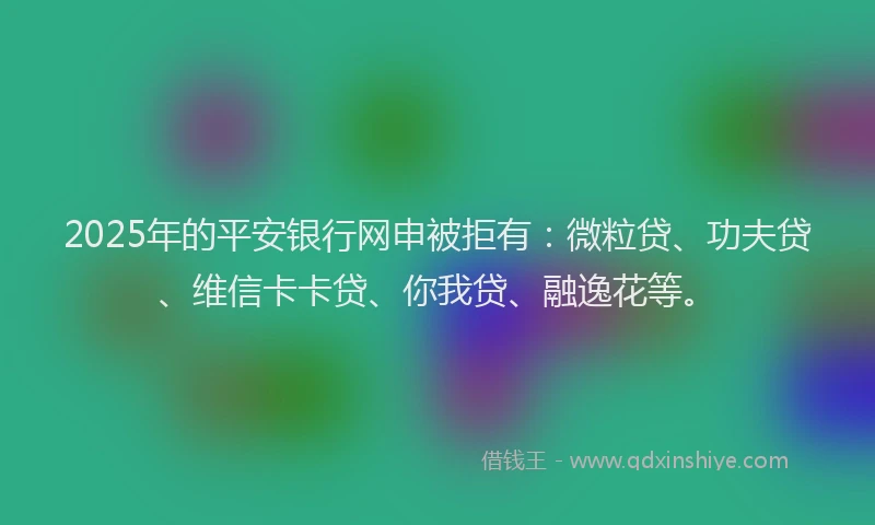 2025年的平安银行网申被拒有：微粒贷、功夫贷、维信卡卡贷、你我贷、融逸花等。