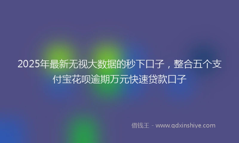 2025年最新无视大数据的秒下口子，整合五个支付宝花呗逾期万元快速贷款口子