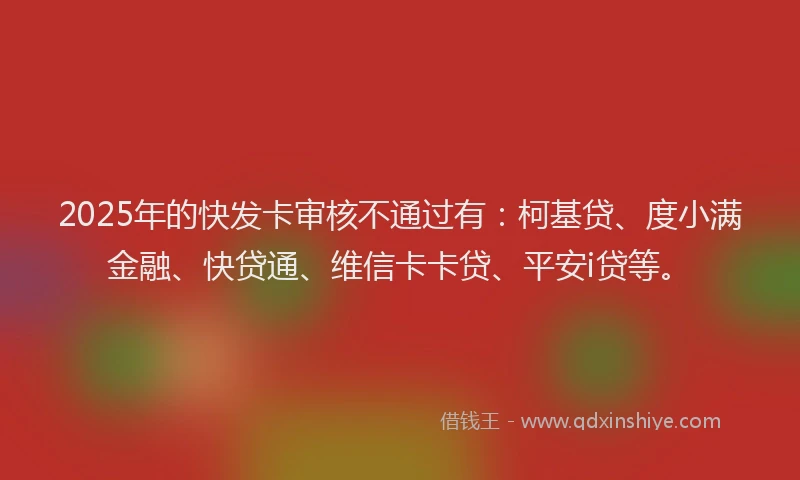 2025年的快发卡审核不通过有：柯基贷、度小满金融、快贷通、维信卡卡贷、平安i贷等。
