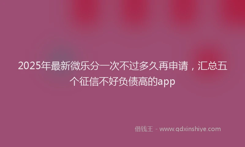 2025年最新微乐分一次不过多久再申请，汇总五个征信不好负债高的app