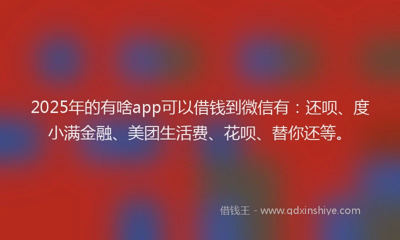 2025年的有啥app可以借钱到微信有：还呗、度小满金融、美团生活费、花呗、替你还等。