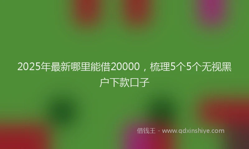 2025年最新哪里能借20000，梳理5个5个无视黑户下款口子