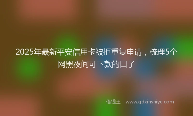 2025年最新平安信用卡被拒重复申请，梳理5个网黑夜间可下款的口子