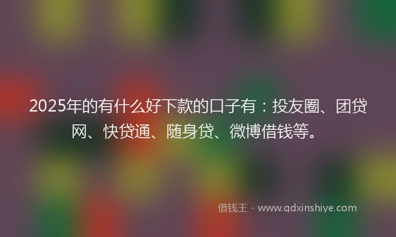 2025年的有什么好下款的口子有：投友圈、团贷网、快贷通、随身贷、微博借钱等。