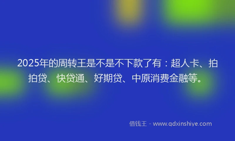 2025年的周转王是不是不下款了有：超人卡、拍拍贷、快贷通、好期贷、中原消费金融等。