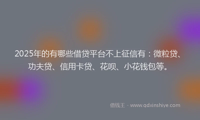 2025年的有哪些借贷平台不上征信有：微粒贷、功夫贷、信用卡贷、花呗、小花钱包等。