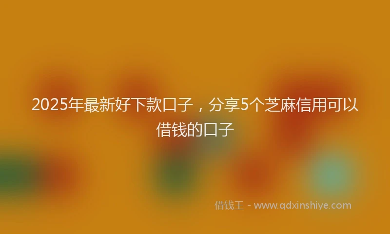 2025年最新好下款口子，分享5个芝麻信用可以借钱的口子