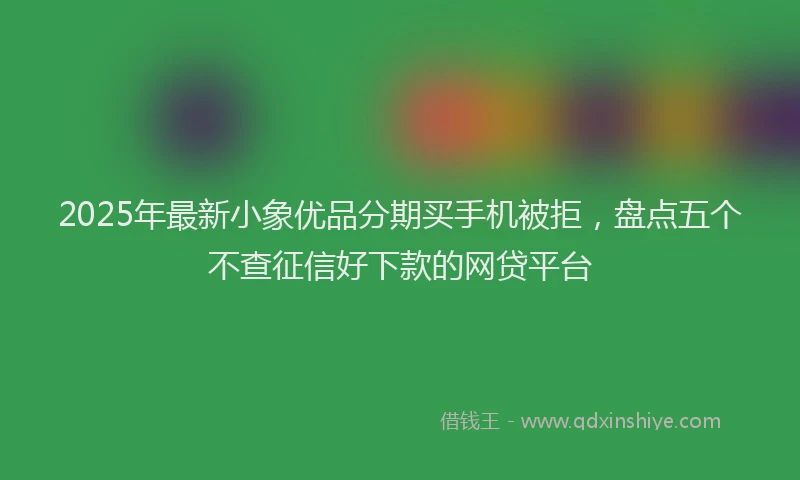 2025年最新小象优品分期买手机被拒，盘点五个不查征信好下款的网贷平台