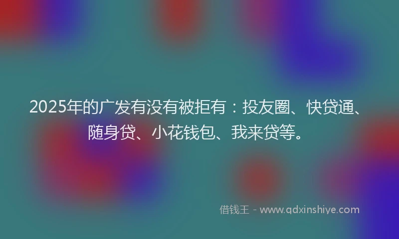 2025年的广发有没有被拒有：投友圈、快贷通、随身贷、小花钱包、我来贷等。