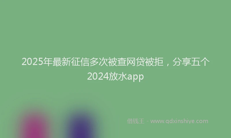 2025年最新征信多次被查网贷被拒，分享五个2024放水app