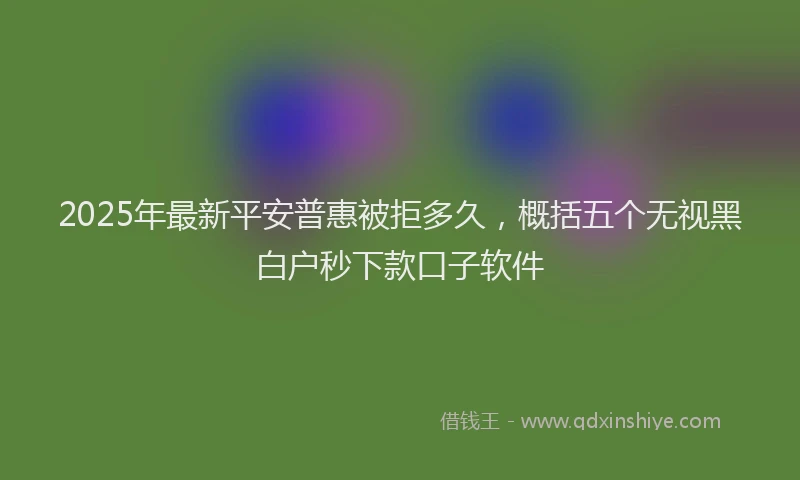 2025年最新平安普惠被拒多久，概括五个无视黑白户秒下款口子软件