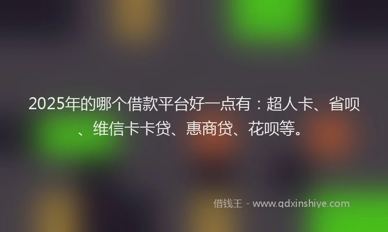 2025年的哪个借款平台好一点有：超人卡、省呗、维信卡卡贷、惠商贷、花呗等。