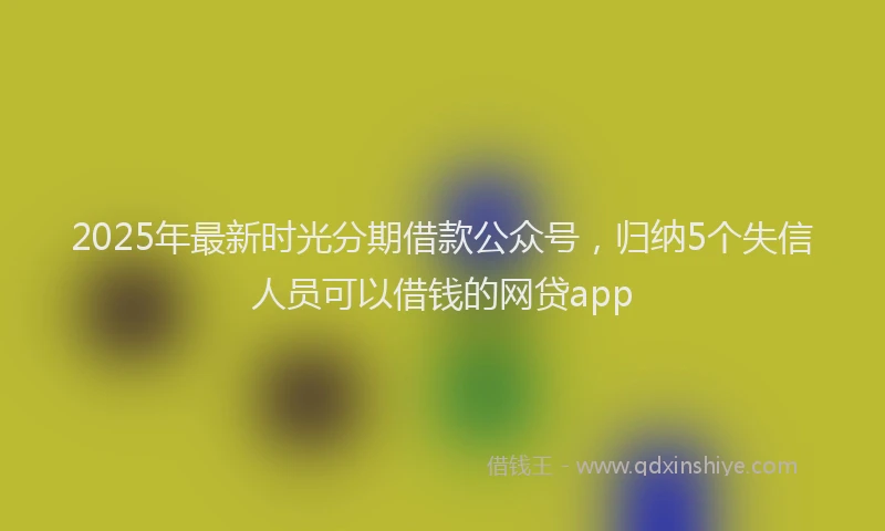 2025年最新时光分期借款公众号，归纳5个失信人员可以借钱的网贷app