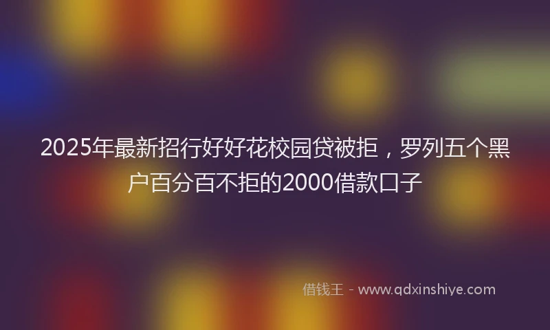2025年最新招行好好花校园贷被拒，罗列五个黑户百分百不拒的2000借款口子