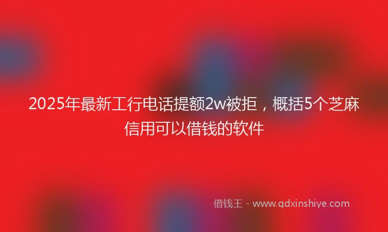 2025年最新工行电话提额2w被拒，概括5个芝麻信用可以借钱的软件