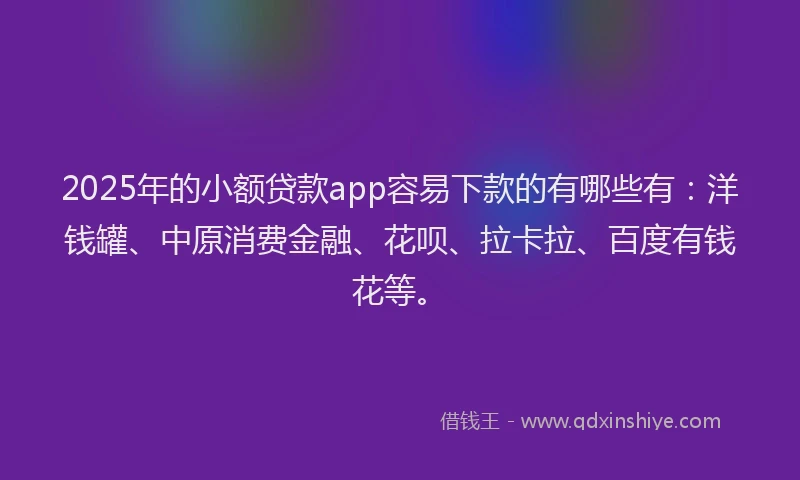 2025年的小额贷款app容易下款的有哪些有：洋钱罐、中原消费金融、花呗、拉卡拉、百度有钱花等。