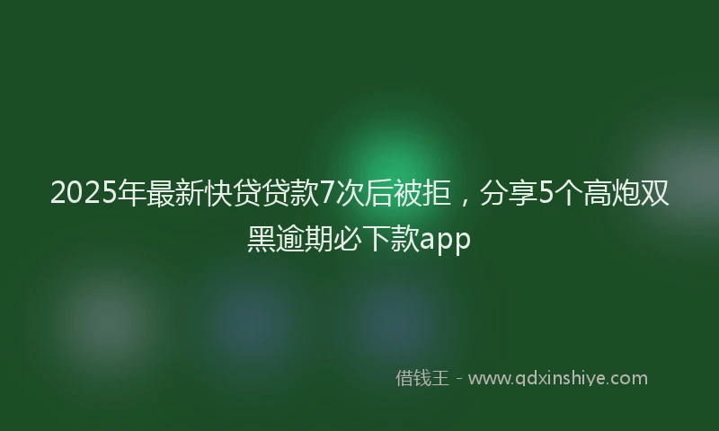 2025年最新快贷贷款7次后被拒，分享5个高炮双黑逾期必下款app