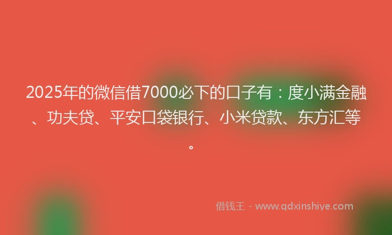 2025年的微信借7000必下的口子有：度小满金融、功夫贷、平安口袋银行、小米贷款、东方汇等。