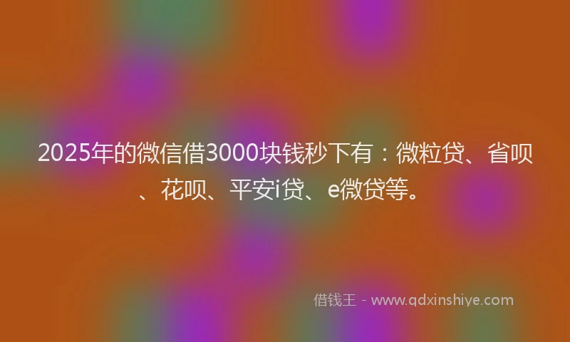 2025年的微信借3000块钱秒下有：微粒贷、省呗、花呗、平安i贷、e微贷等。