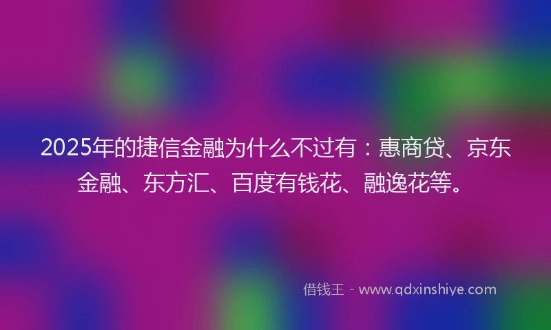 2025年的捷信金融为什么不过有：惠商贷、京东金融、东方汇、百度有钱花、融逸花等。