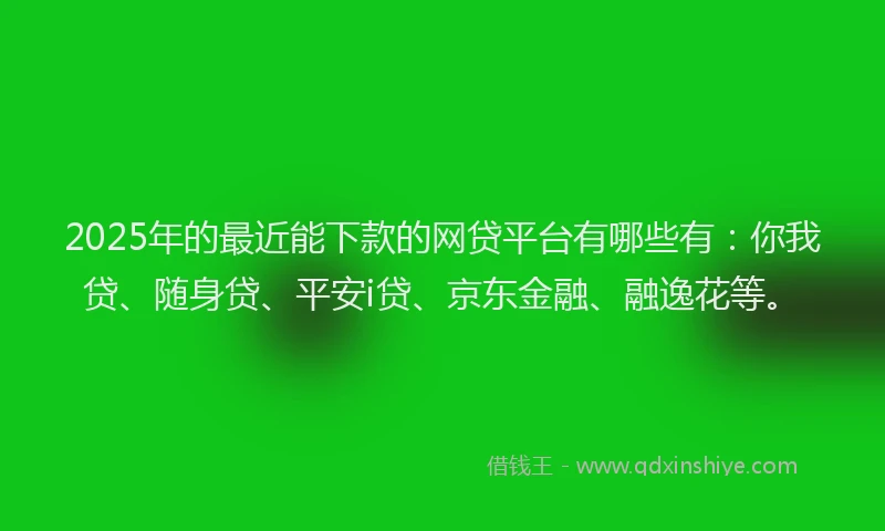 2025年的最近能下款的网贷平台有哪些有：你我贷、随身贷、平安i贷、京东金融、融逸花等。