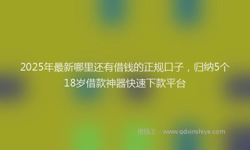 2025年最新哪里还有借钱的正规口子，归纳5个18岁借款神器快速下款平台