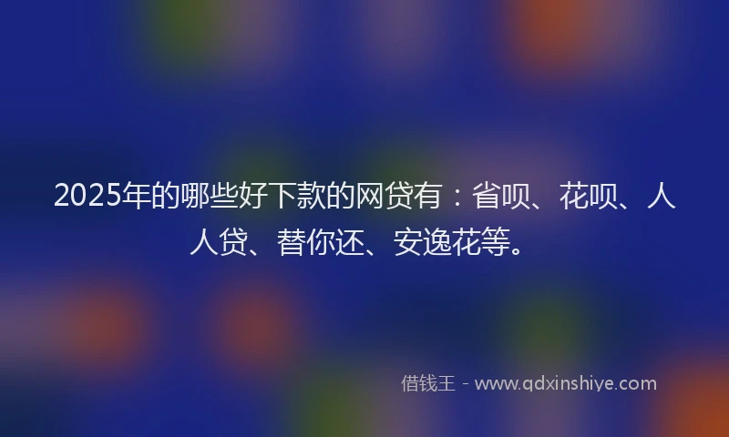 2025年的哪些好下款的网贷有：省呗、花呗、人人贷、替你还、安逸花等。