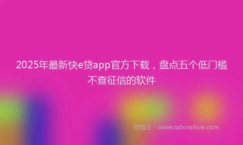 2025年最新快e贷app官方下载，盘点五个低门槛不查征信的软件