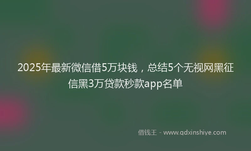 2025年最新微信借5万块钱，总结5个无视网黑征信黑3万贷款秒款app名单