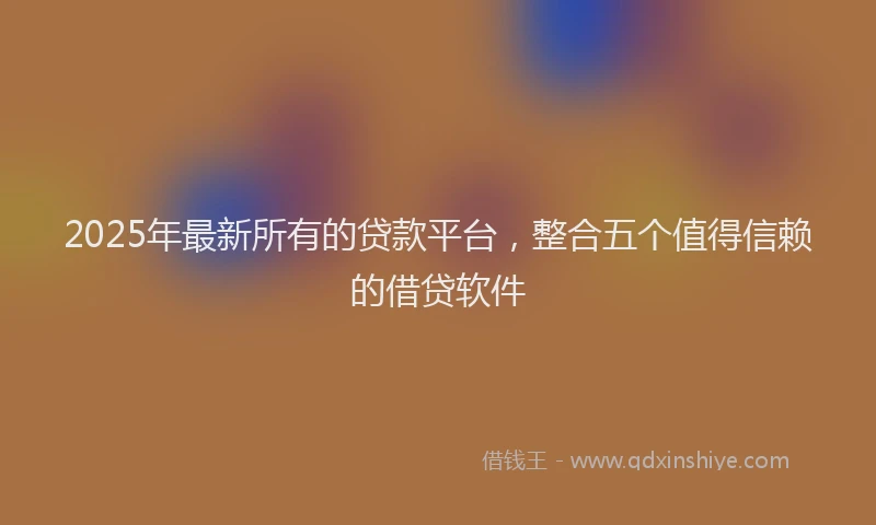 2025年最新所有的贷款平台，整合五个值得信赖的借贷软件