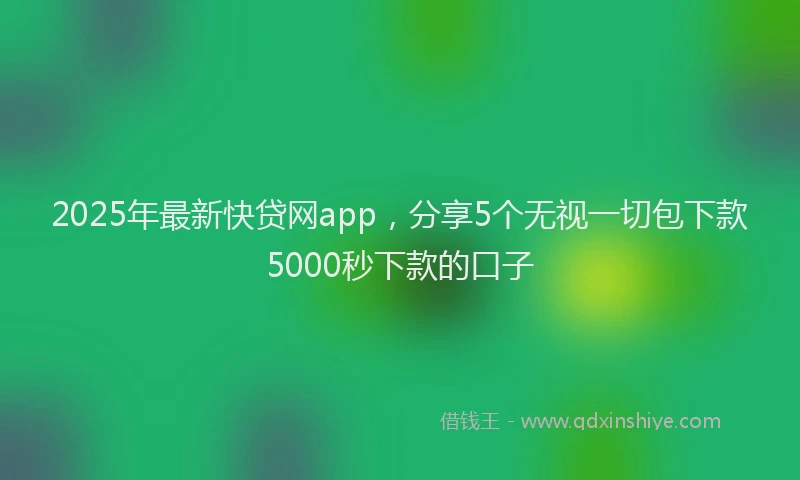 2025年最新快贷网app，分享5个无视一切包下款5000秒下款的口子