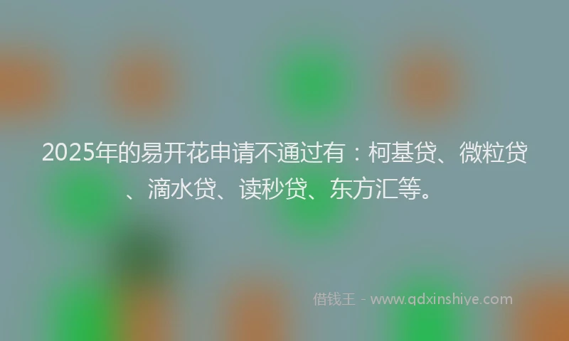 2025年的易开花申请不通过有：柯基贷、微粒贷、滴水贷、读秒贷、东方汇等。