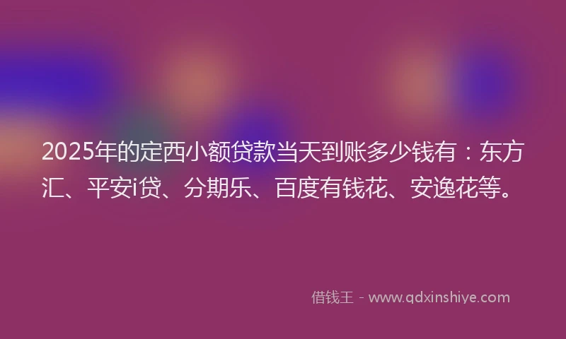 2025年的定西小额贷款当天到账多少钱有：东方汇、平安i贷、分期乐、百度有钱花、安逸花等。
