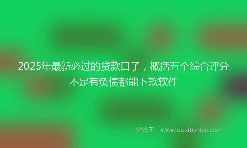 2025年最新必过的贷款口子，概括五个综合评分不足有负债都能下款软件