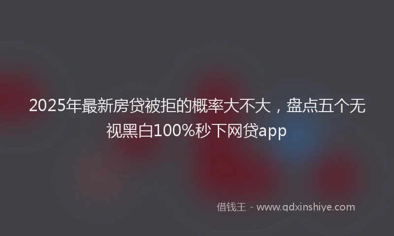 2025年最新房贷被拒的概率大不大，盘点五个无视黑白100%秒下网贷app