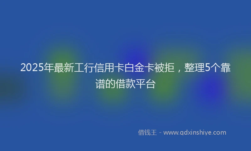 2025年最新工行信用卡白金卡被拒，整理5个靠谱的借款平台