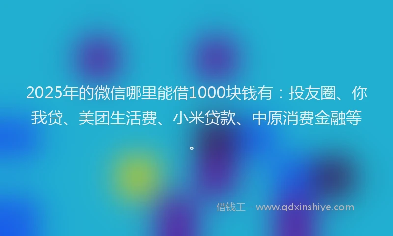 2025年的微信哪里能借1000块钱有：投友圈、你我贷、美团生活费、小米贷款、中原消费金融等。