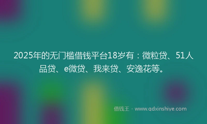 2025年的无门槛借钱平台18岁有：微粒贷、51人品贷、e微贷、我来贷、安逸花等。