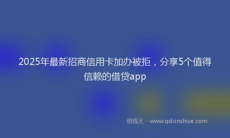 2025年最新招商信用卡加办被拒，分享5个值得信赖的借贷app