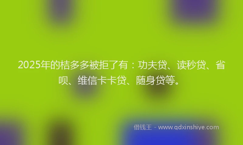 2025年的桔多多被拒了有：功夫贷、读秒贷、省呗、维信卡卡贷、随身贷等。