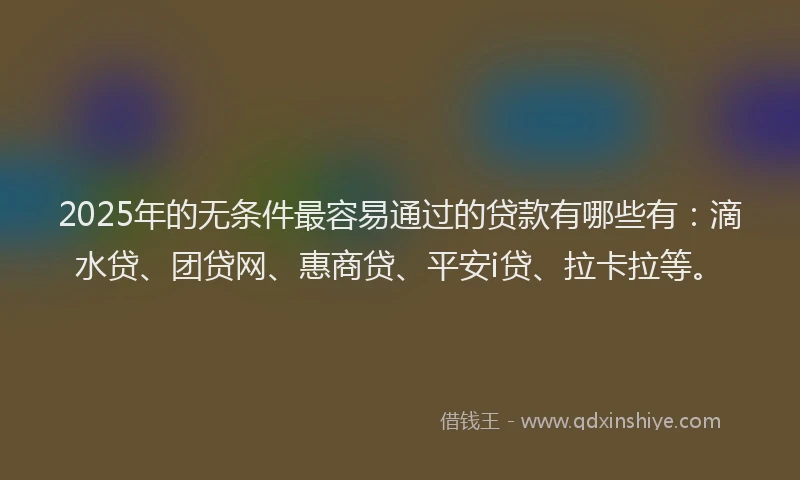2025年的无条件最容易通过的贷款有哪些有：滴水贷、团贷网、惠商贷、平安i贷、拉卡拉等。