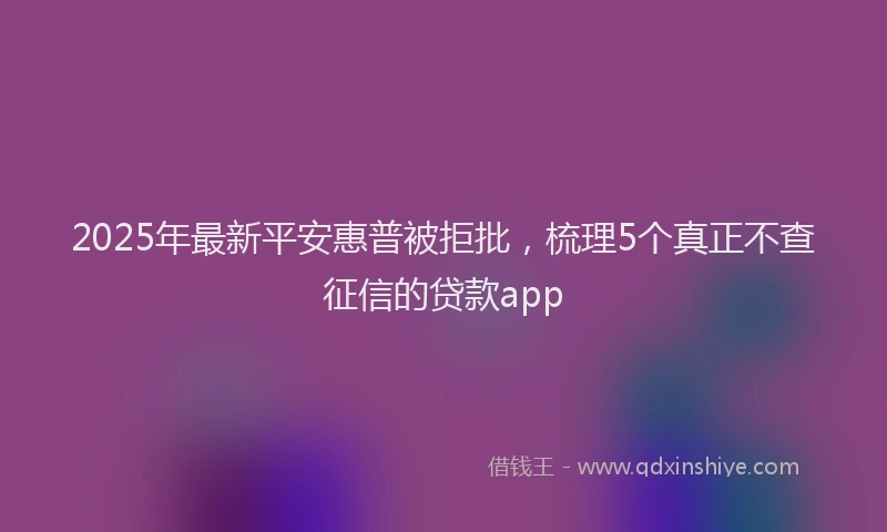 2025年最新平安惠普被拒批，梳理5个真正不查征信的贷款app