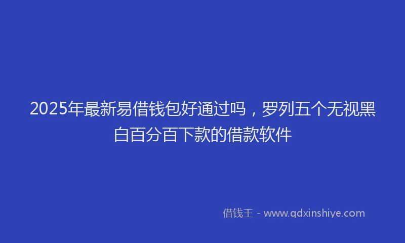 2025年最新易借钱包好通过吗，罗列五个无视黑白百分百下款的借款软件