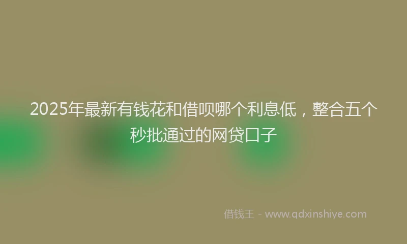 2025年最新有钱花和借呗哪个利息低，整合五个秒批通过的网贷口子
