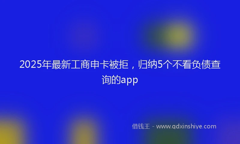 2025年最新工商申卡被拒，归纳5个不看负债查询的app